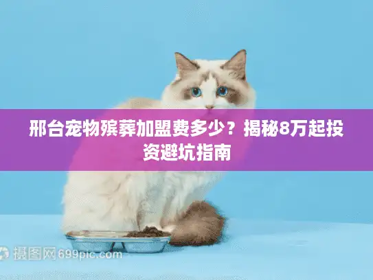 邢台宠物殡葬加盟费多少？揭秘8万起投资避坑指南