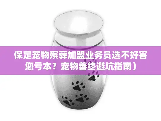 保定宠物殡葬加盟业务员选不好害您亏本？宠物善终避坑指南）