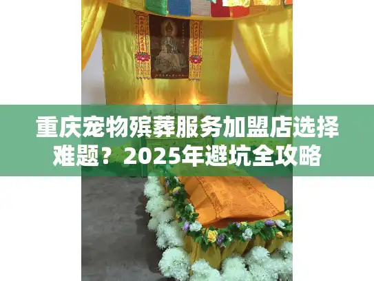 重庆宠物殡葬服务加盟店选择难题？2025年避坑全攻略