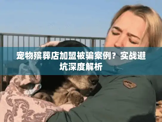 宠物殡葬店加盟被骗案例？实战避坑深度解析