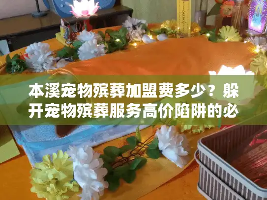 本溪宠物殡葬加盟费多少？躲开宠物殡葬服务高价陷阱的必备策略