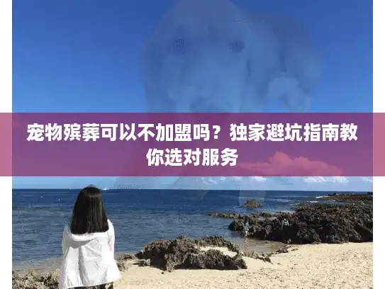 宠物殡葬可以不加盟吗？独家避坑指南教你选对服务