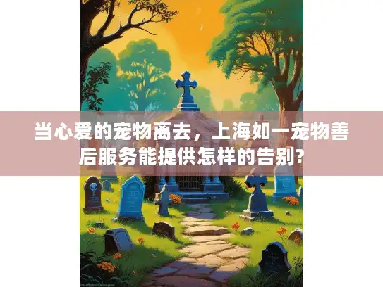 当心爱的宠物离去，上海如一宠物善后服务能提供怎样的告别?