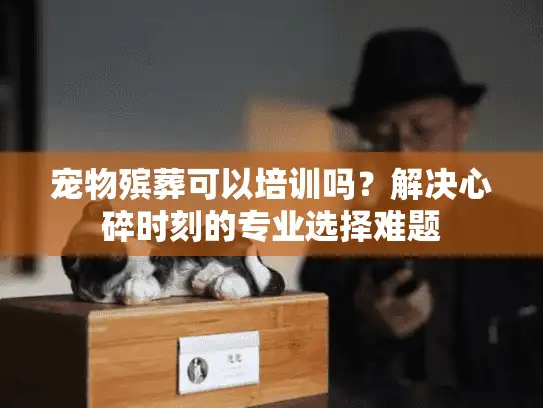 宠物殡葬可以培训吗？解决心碎时刻的专业选择难题