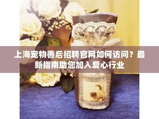 上海宠物善后招聘官网如何访问？最新指南助您加入爱心行业