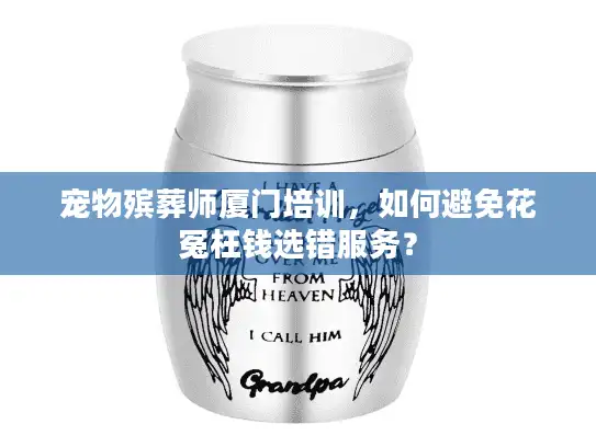 宠物殡葬师厦门培训，如何避免花冤枉钱选错服务？