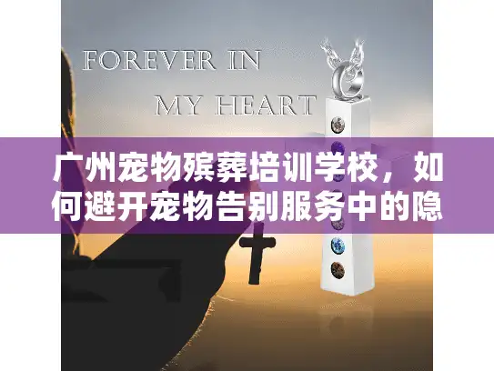 广州宠物殡葬培训学校，如何避开宠物告别服务中的隐藏陷阱？