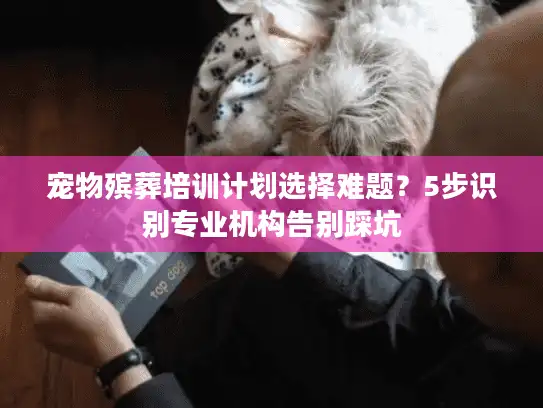 宠物殡葬培训计划选择难题？5步识别专业机构告别踩坑