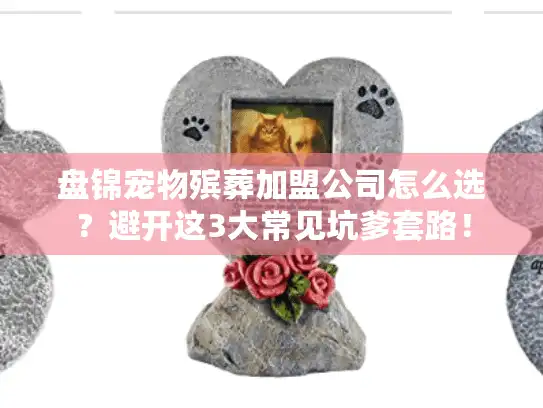 盘锦宠物殡葬加盟公司怎么选？避开这3大常见坑爹套路！