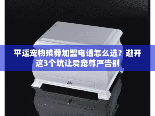 平遥宠物殡葬加盟电话怎么选？避开这3个坑让爱宠尊严告别
