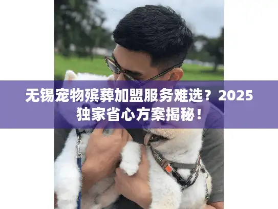 无锡宠物殡葬加盟服务难选？2025独家省心方案揭秘！