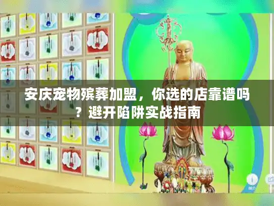 安庆宠物殡葬加盟，你选的店靠谱吗？避开陷阱实战指南
