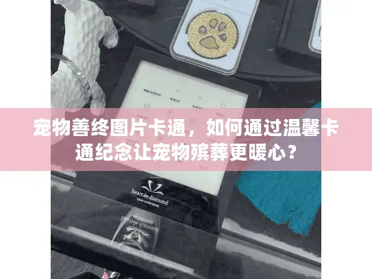 宠物善终图片卡通，如何通过温馨卡通纪念让宠物殡葬更暖心？