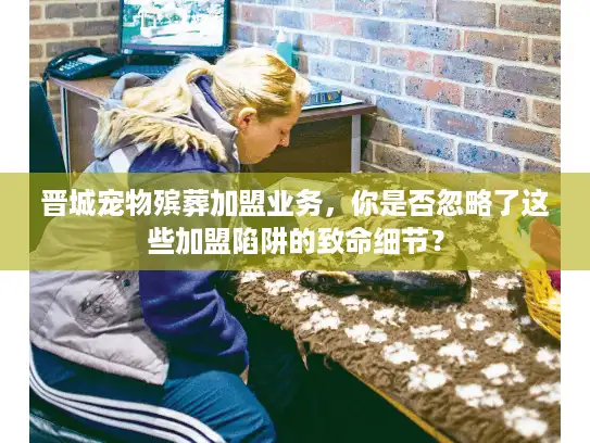 晋城宠物殡葬加盟业务，你是否忽略了这些加盟陷阱的致命细节？