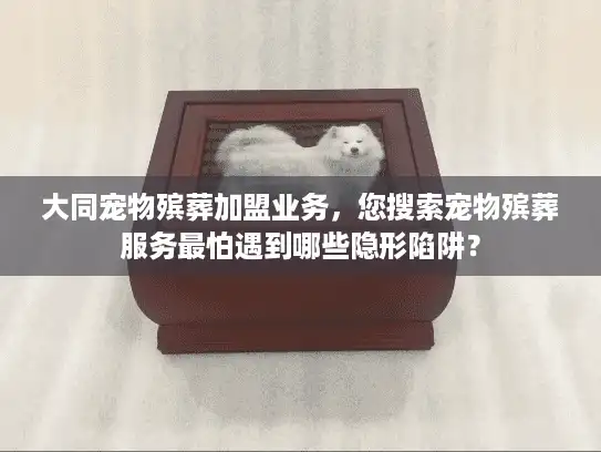 大同宠物殡葬加盟业务，您搜索宠物殡葬服务最怕遇到哪些隐形陷阱？