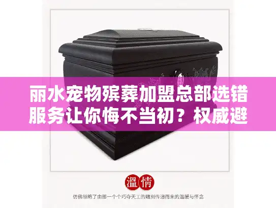 丽水宠物殡葬加盟总部选错服务让你悔不当初？权威避坑全攻略揭晓