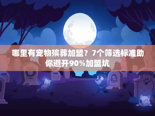 哪里有宠物殡葬加盟？7个筛选标准助你避开90%加盟坑