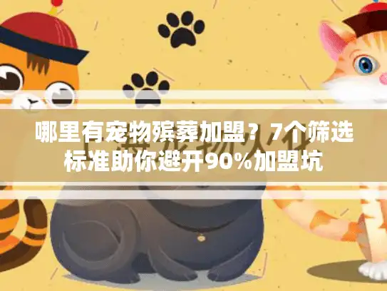 哪里有宠物殡葬加盟？7个筛选标准助你避开90%加盟坑