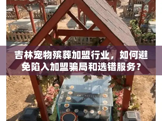 吉林宠物殡葬加盟行业，如何避免陷入加盟骗局和选错服务？