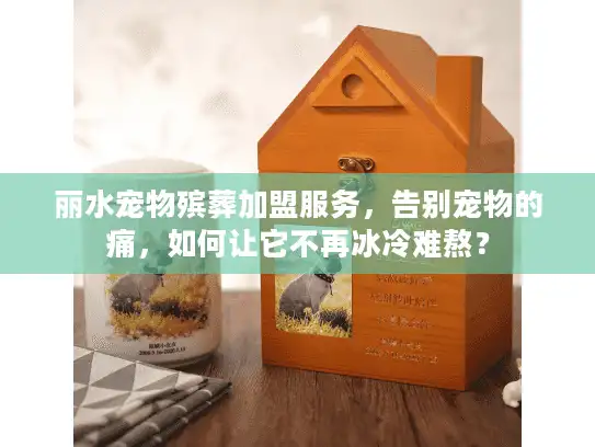 丽水宠物殡葬加盟服务，告别宠物的痛，如何让它不再冰冷难熬？