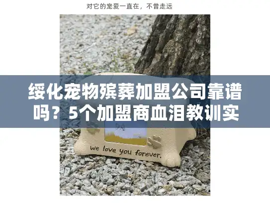 绥化宠物殡葬加盟公司靠谱吗？5个加盟商血泪教训实录