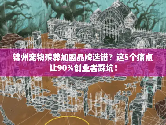 锦州宠物殡葬加盟品牌选错？这5个痛点让90%创业者踩坑！