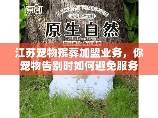 江苏宠物殡葬加盟业务，你宠物告别时如何避免服务陷阱？选对伙伴是关键救赎！