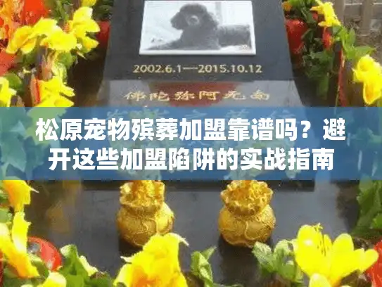 松原宠物殡葬加盟靠谱吗？避开这些加盟陷阱的实战指南