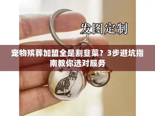 宠物殡葬加盟全是割韭菜？3步避坑指南教你选对服务