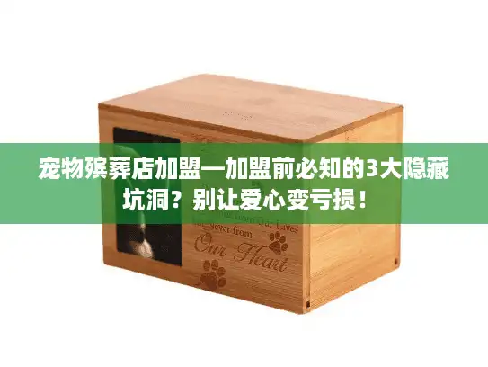 宠物殡葬店加盟—加盟前必知的3大隐藏坑洞？别让爱心变亏损！