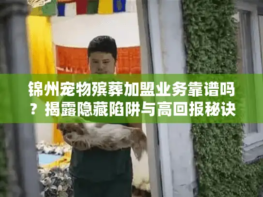 锦州宠物殡葬加盟业务靠谱吗？揭露隐藏陷阱与高回报秘诀