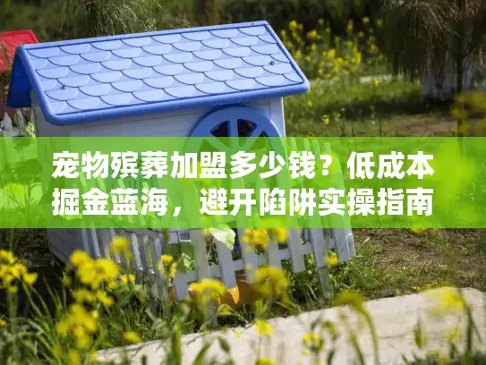 宠物殡葬加盟多少钱？低成本掘金蓝海，避开陷阱实操指南
