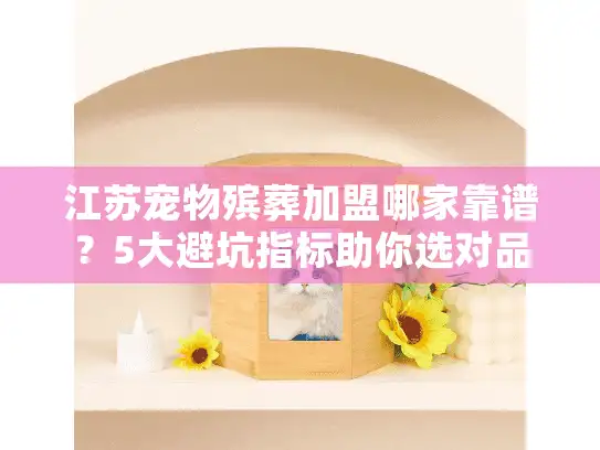 江苏宠物殡葬加盟哪家靠谱？5大避坑指标助你选对品牌