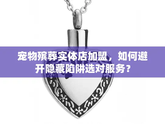 宠物殡葬实体店加盟，如何避开隐藏陷阱选对服务？