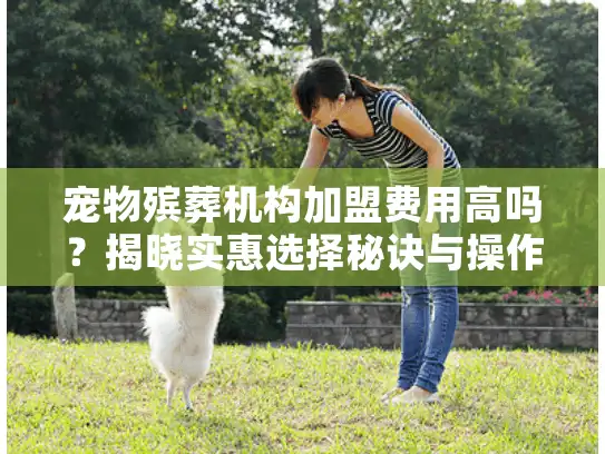 宠物殡葬机构加盟费用高吗？揭晓实惠选择秘诀与操作指南