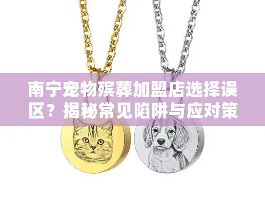 南宁宠物殡葬加盟店选择误区？揭秘常见陷阱与应对策略