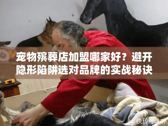 宠物殡葬店加盟哪家好？避开隐形陷阱选对品牌的实战秘诀