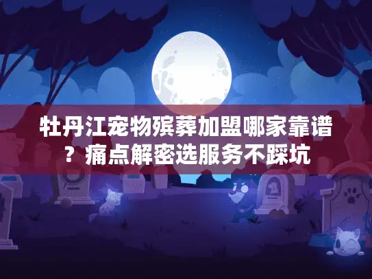牡丹江宠物殡葬加盟哪家靠谱？痛点解密选服务不踩坑