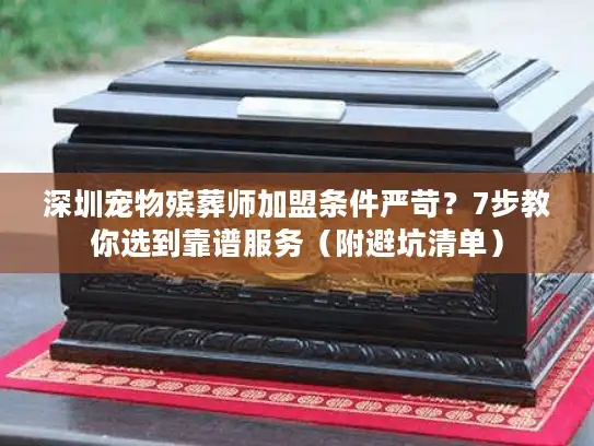 深圳宠物殡葬师加盟条件严苛？7步教你选到靠谱服务（附避坑清单）