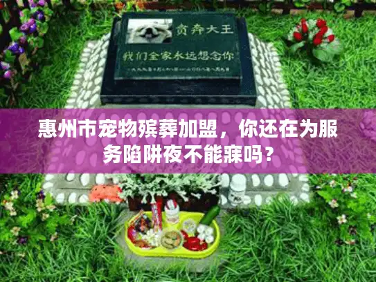 惠州市宠物殡葬加盟，你还在为服务陷阱夜不能寐吗？