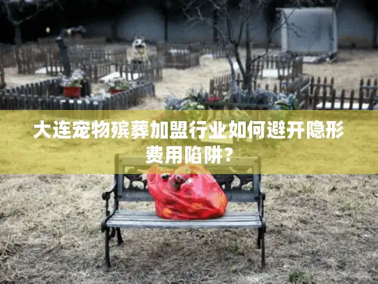 大连宠物殡葬加盟行业如何避开隐形费用陷阱？
