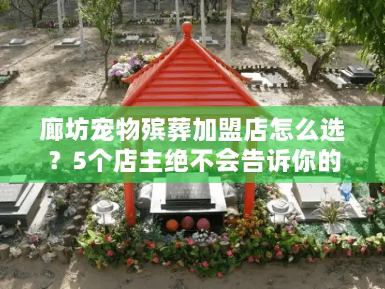 廊坊宠物殡葬加盟店怎么选？5个店主绝不会告诉你的避坑指南