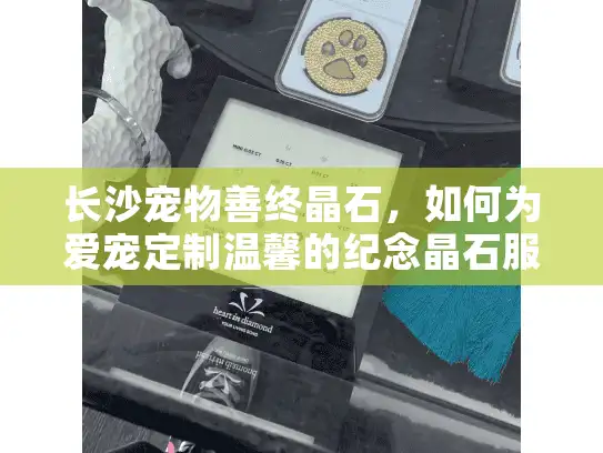 长沙宠物善终晶石，如何为爱宠定制温馨的纪念晶石服务？