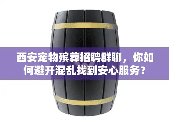 西安宠物殡葬招聘群聊，你如何避开混乱找到安心服务？