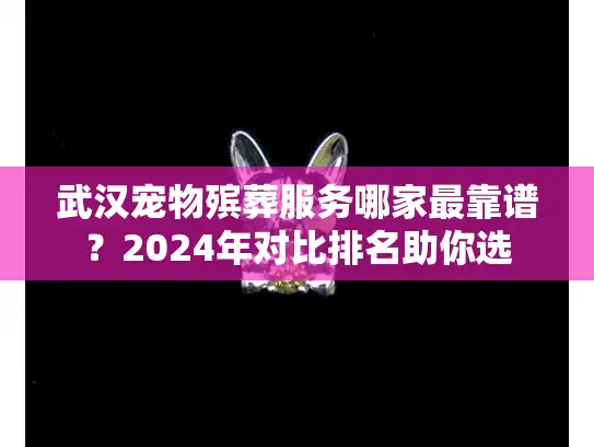 武汉宠物殡葬服务哪家最靠谱？2024年对比排名助你选