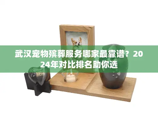 武汉宠物殡葬服务哪家最靠谱？2024年对比排名助你选
