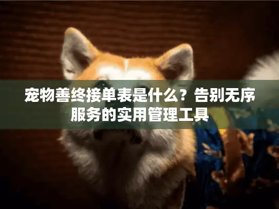 宠物善终接单表是什么？告别无序服务的实用管理工具