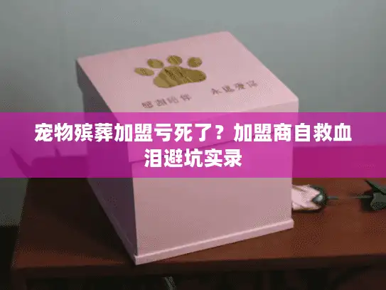 宠物殡葬加盟亏死了？加盟商自救血泪避坑实录