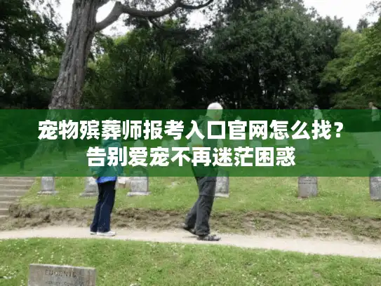 宠物殡葬师报考入口官网怎么找？告别爱宠不再迷茫困惑