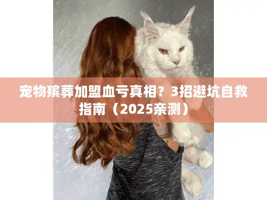 宠物殡葬加盟血亏真相？3招避坑自救指南（2025亲测）